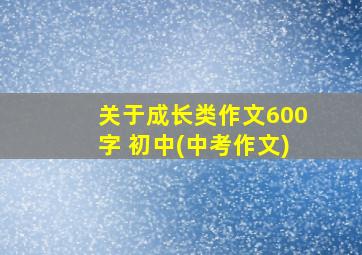 关于成长类作文600字 初中(中考作文)